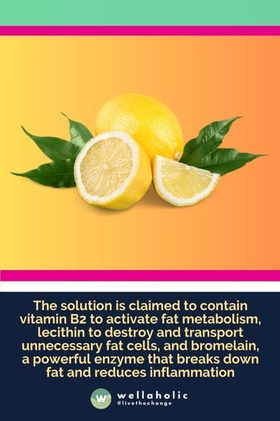 the solution is claimed to contain vitamin B2 to activate fat metabolism, lecithin to destroy and transport unnecessary fat cells, and bromelain, a powerful enzyme that breaks down fat and reduces inflammation
