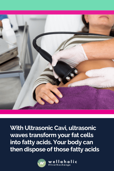ultrasonic waves transform your fat cells into fatty acids. Your body can then dispose of those fatty acids 