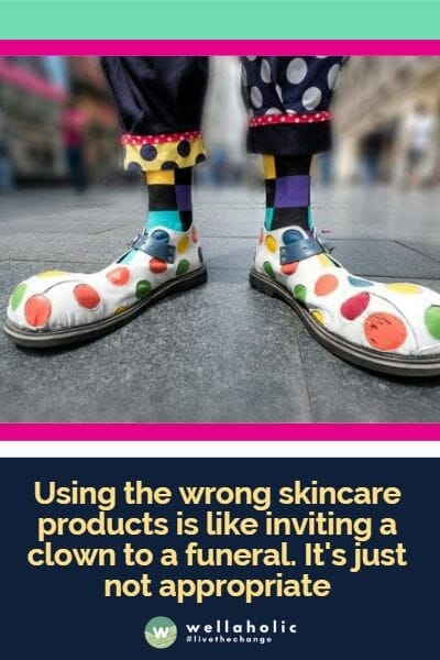 using the wrong skincare products is like inviting a clown to a funeral. It's just not appropriate