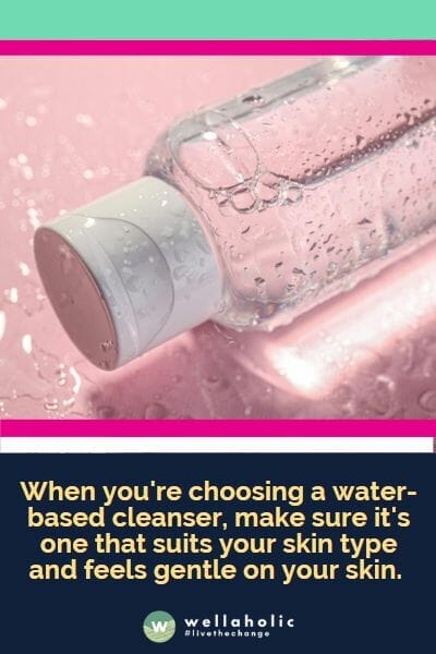 when you're choosing a water-based cleanser, make sure it's one that suits your skin type and feels gentle on your skin. 