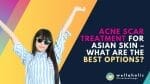 Acne Scar Treatment for Asian Skin – What Are the Best Options?