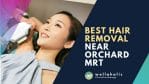 Best Hair Removal near Orchard MRT