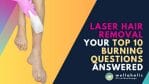 Laser Hair Removal: Your Top 10 Burning Questions Answered