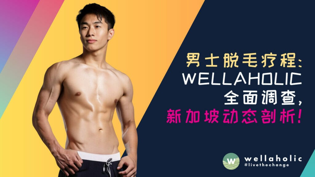 男士脱毛疗程：Wellaholic 全面调查，新加坡动态剖析！