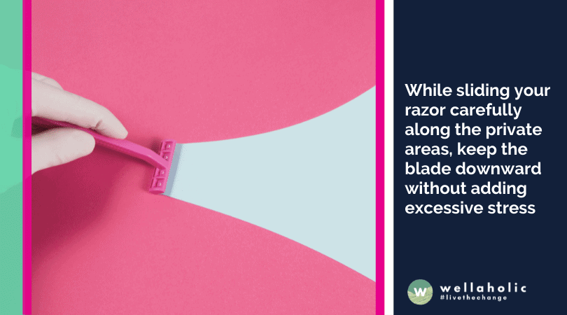 While sliding your razor carefully along the private areas, keep the blade downward without adding excessive stress